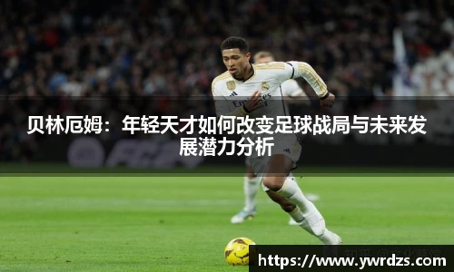贝林厄姆：年轻天才如何改变足球战局与未来发展潜力分析