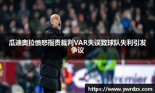 瓜迪奥拉愤怒指责裁判VAR失误致球队失利引发争议