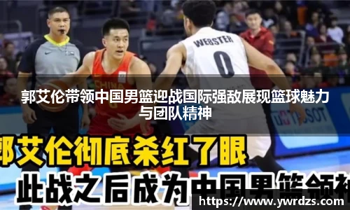 郭艾伦带领中国男篮迎战国际强敌展现篮球魅力与团队精神