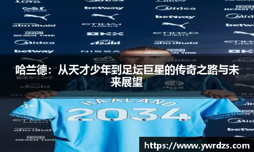 哈兰德：从天才少年到足坛巨星的传奇之路与未来展望