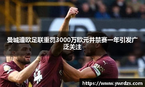 曼城遭欧足联重罚3000万欧元并禁赛一年引发广泛关注