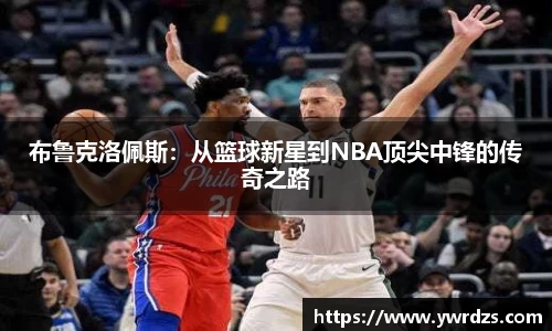 布鲁克洛佩斯：从篮球新星到NBA顶尖中锋的传奇之路